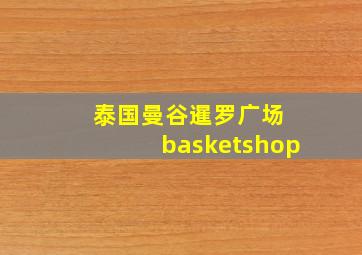 泰国曼谷暹罗广场 basketshop